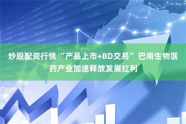 炒股配资行情 “产品上市+BD交易” 巴南生物医药产业加速释放发展红利