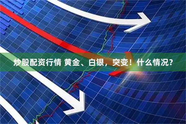 炒股配资行情 黄金、白银，突变！什么情况？