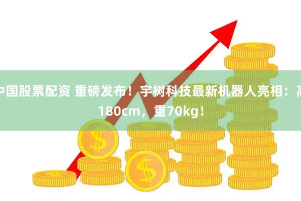 中国股票配资 重磅发布！宇树科技最新机器人亮相：高180cm，重70kg！