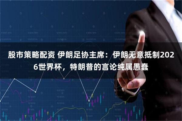 股市策略配资 伊朗足协主席：伊朗无意抵制2026世界杯，特朗普的言论纯属愚蠢
