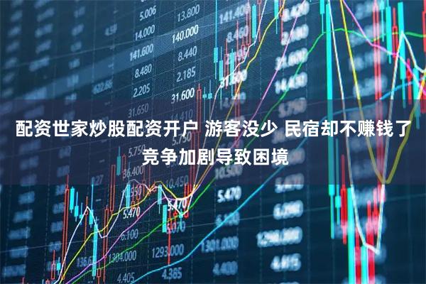 配资世家炒股配资开户 游客没少 民宿却不赚钱了 竞争加剧导致困境