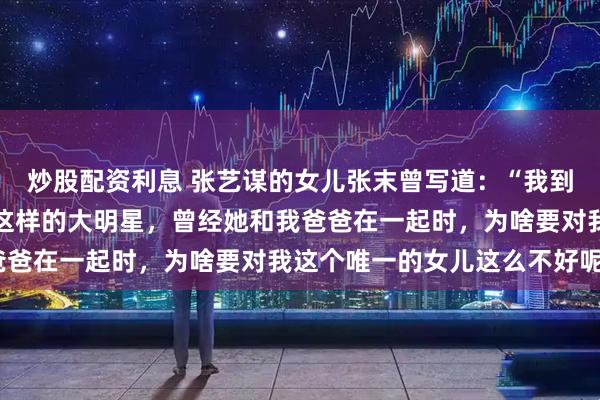 炒股配资利息 张艺谋的女儿张末曾写道：“我到现在也不明白，像巩俐这样的大明星，曾经她和我爸爸在一起时，为啥要对我这个唯一的女儿这么不好呢”