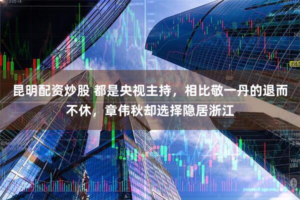 昆明配资炒股 都是央视主持，相比敬一丹的退而不休，章伟秋却选择隐居浙江