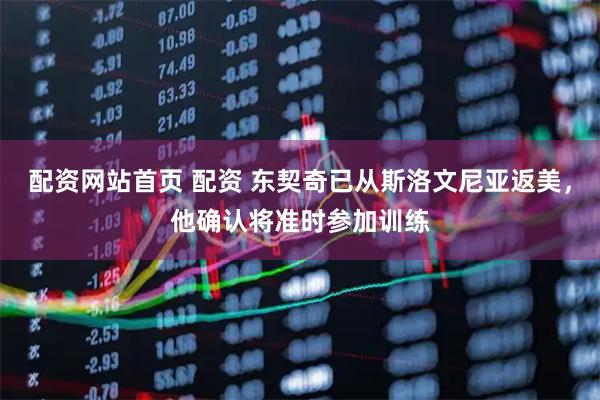 配资网站首页 配资 东契奇已从斯洛文尼亚返美，他确认将准时参加训练