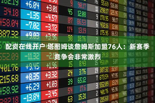 配资在线开户 塔图姆谈詹姆斯加盟76人：新赛季竞争会非常激烈