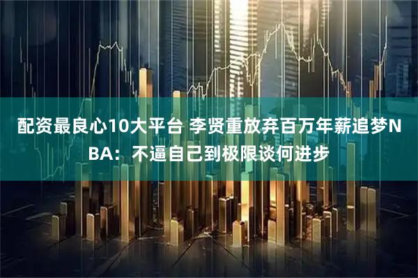 配资最良心10大平台 李贤重放弃百万年薪追梦NBA：不逼自己到极限谈何进步